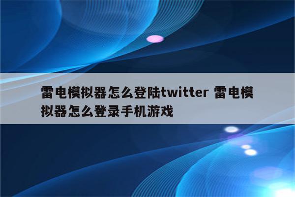 雷电模拟器怎么登陆twitter 雷电模拟器怎么登录手机游戏