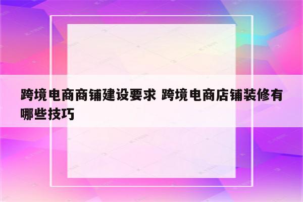 跨境电商商铺建设要求 跨境电商店铺装修有哪些技巧