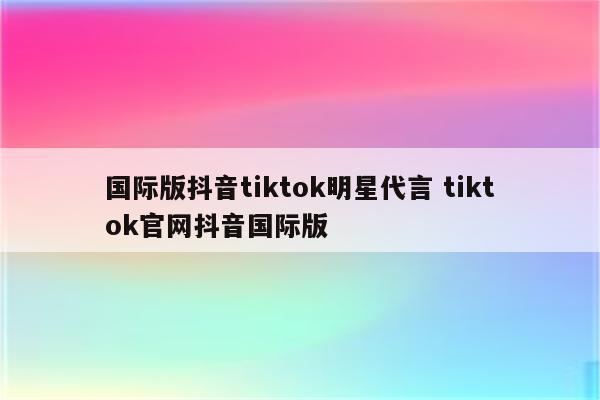 国际版抖音tiktok明星代言 tiktok官网抖音国际版