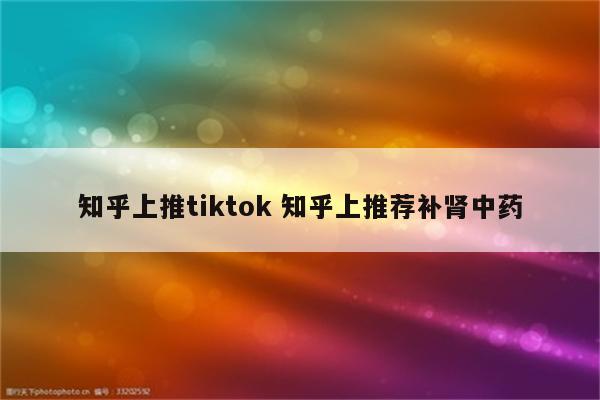 知乎上推tiktok 知乎上推荐补肾中药