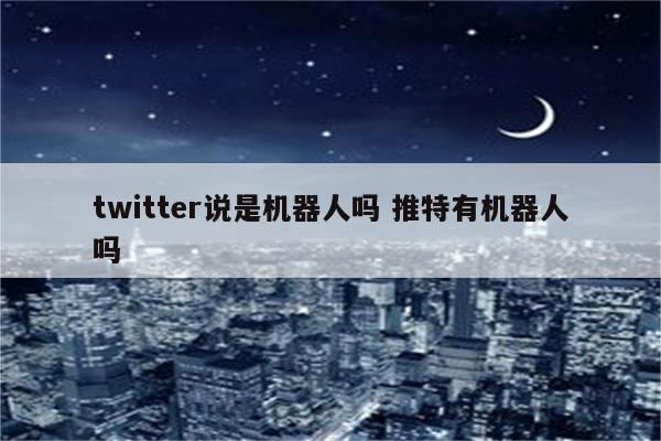 twitter说是机器人吗 推特有机器人吗