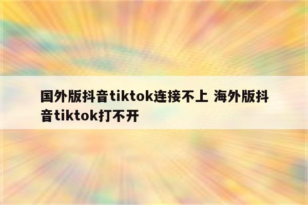 国外版抖音tiktok连接不上 海外版抖音tiktok打不开
