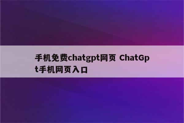 手机免费chatgpt网页 ChatGpt手机网页入口