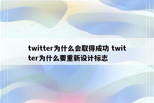 twitter为什么会取得成功 twitter为什么要重新设计标志