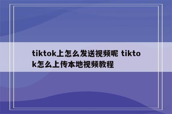 tiktok上怎么发送视频呢 tiktok怎么上传本地视频教程