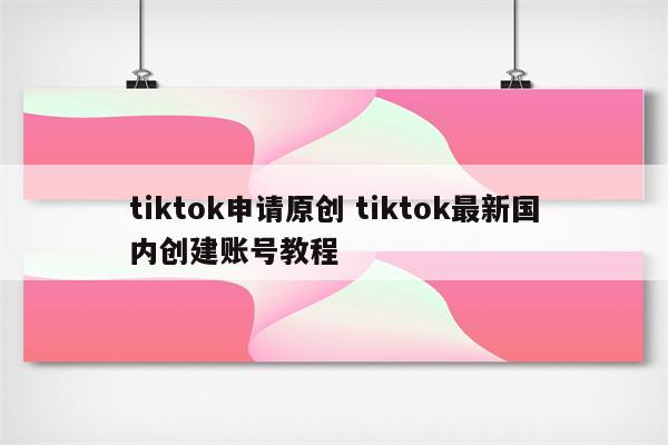 tiktok申请原创 tiktok最新国内创建账号教程