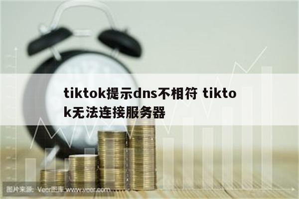 tiktok提示dns不相符 tiktok无法连接服务器
