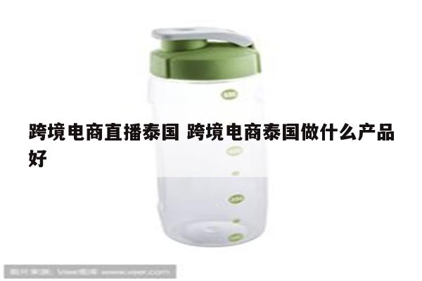 跨境电商直播泰国 跨境电商泰国做什么产品好