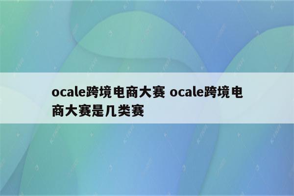 ocale跨境电商大赛 ocale跨境电商大赛是几类赛