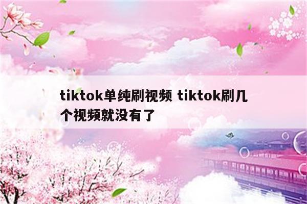 tiktok单纯刷视频 tiktok刷几个视频就没有了