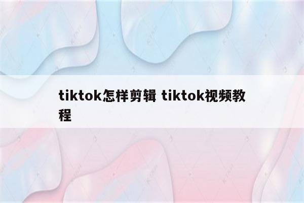 tiktok怎样剪辑 tiktok视频教程