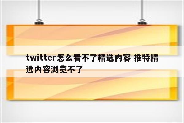 twitter怎么看不了精选内容 推特精选内容浏览不了