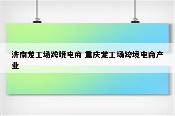 济南龙工场跨境电商 重庆龙工场跨境电商产业