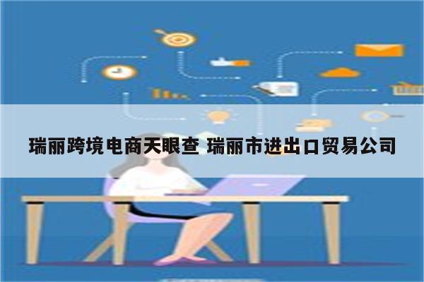 瑞丽跨境电商天眼查 瑞丽市进出口贸易公司