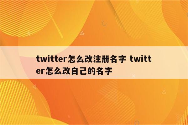 twitter怎么改注册名字 twitter怎么改自己的名字