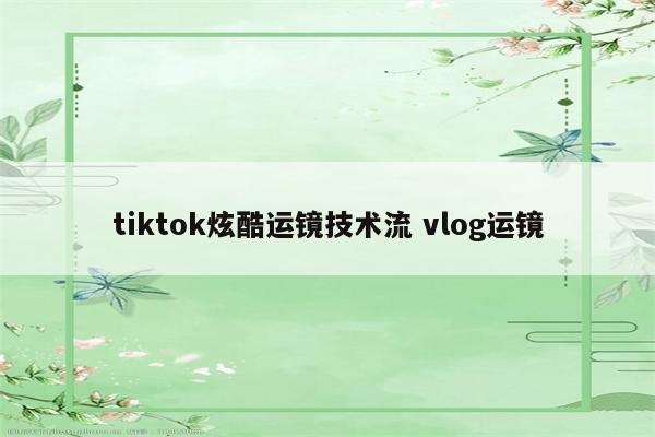 tiktok炫酷运镜技术流 vlog运镜