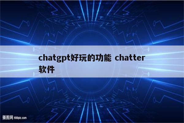 chatgpt好玩的功能 chatter软件
