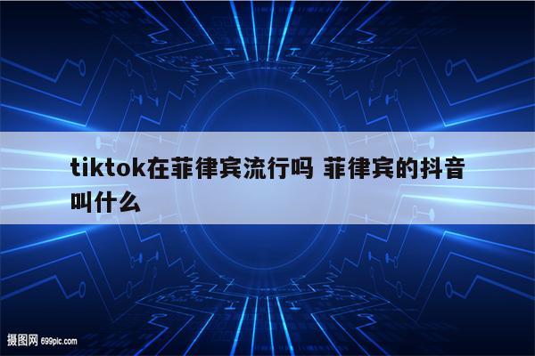 tiktok在菲律宾流行吗 菲律宾的抖音叫什么