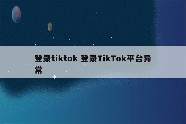 登录tiktok 登录TikTok平台异常