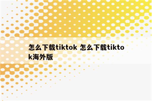 怎么下载tiktok 怎么下载tiktok海外版