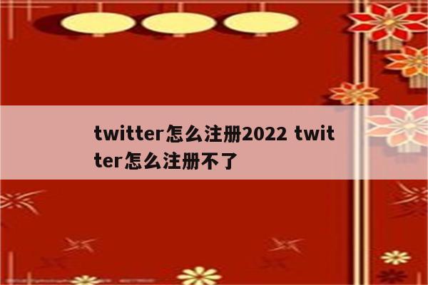 twitter怎么注册2022 twitter怎么注册不了
