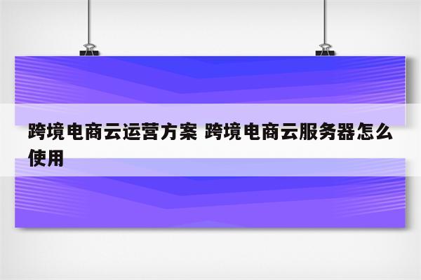 跨境电商云运营方案 跨境电商云服务器怎么使用