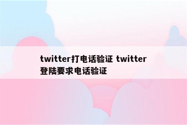 twitter打电话验证 twitter登陆要求电话验证
