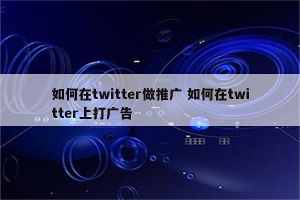 如何在twitter做推广 如何在twitter上打广告