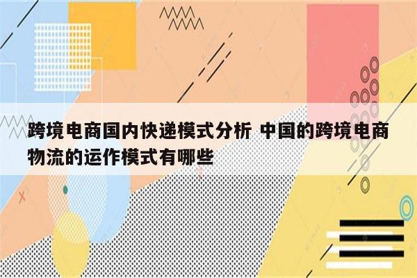 跨境电商国内快递模式分析 中国的跨境电商物流的运作模式有哪些