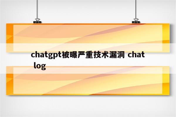 chatgpt被曝严重技术漏洞 chat log