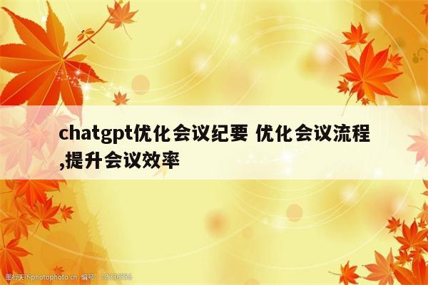 chatgpt优化会议纪要 优化会议流程,提升会议效率