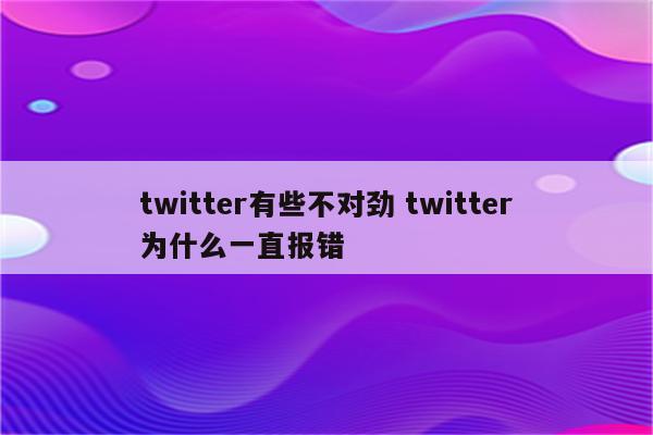 twitter有些不对劲 twitter为什么一直报错