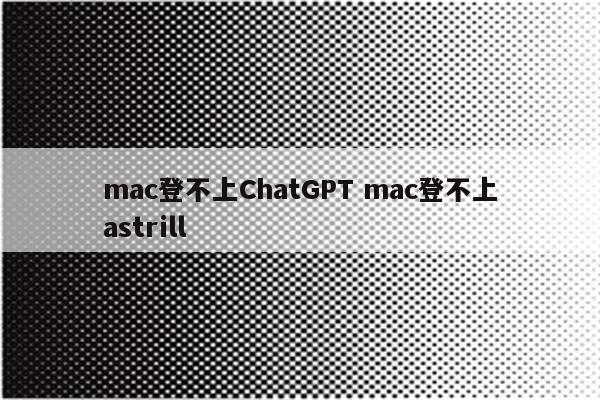 mac登不上ChatGPT mac登不上astrill
