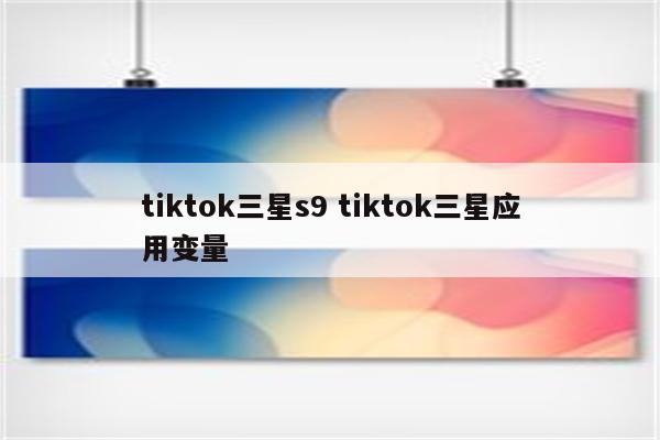 tiktok三星s9 tiktok三星应用变量