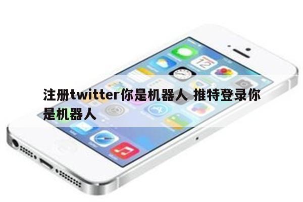 注册twitter你是机器人 推特登录你是机器人