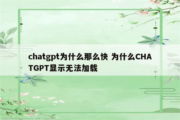 chatgpt为什么那么快 为什么CHATGPT显示无法加载