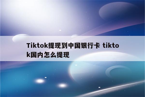 Tiktok提现到中国银行卡 tiktok国内怎么提现