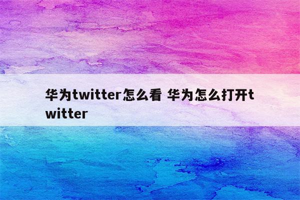 华为twitter怎么看 华为怎么打开twitter