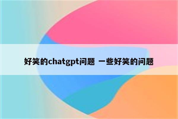 好笑的chatgpt问题 一些好笑的问题