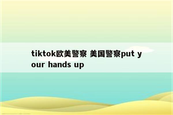 tiktok欧美警察 美国警察put your hands up