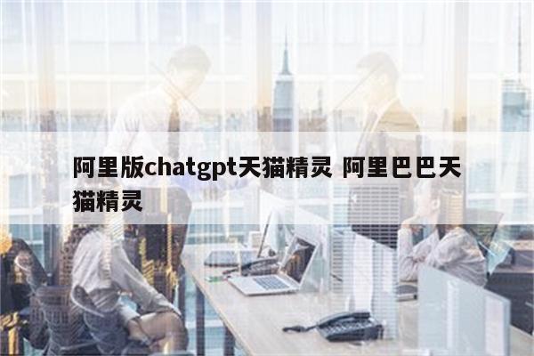 阿里版chatgpt天猫精灵 阿里巴巴天猫精灵