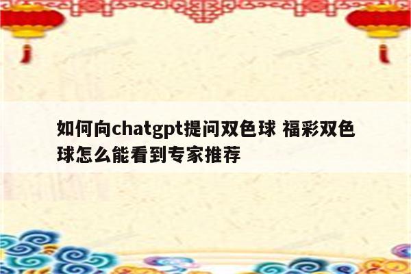 如何向chatgpt提问双色球 福彩双色球怎么能看到专家推荐