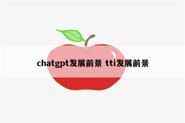 chatgpt发展前景 tti发展前景