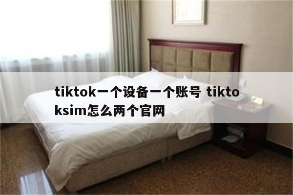 tiktok一个设备一个账号 tiktoksim怎么两个官网