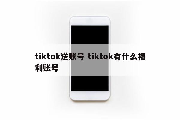 tiktok送账号 tiktok有什么福利账号