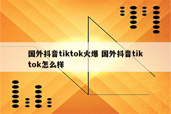国外抖音tiktok火爆 国外抖音tiktok怎么样