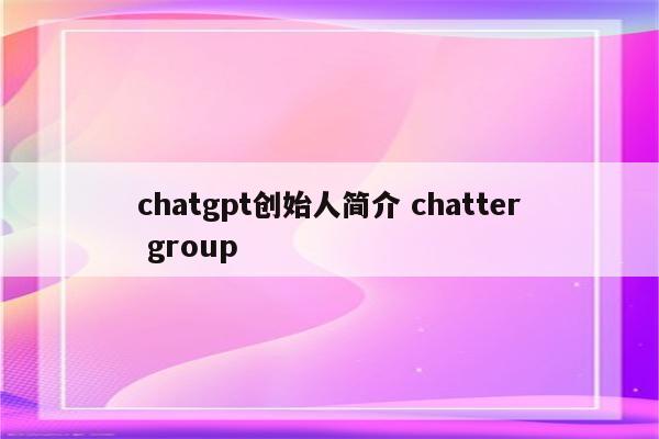 chatgpt创始人简介 chatter group