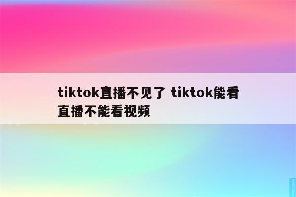 tiktok直播不见了 tiktok能看直播不能看视频