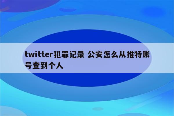 twitter犯罪记录 公安怎么从推特账号查到个人