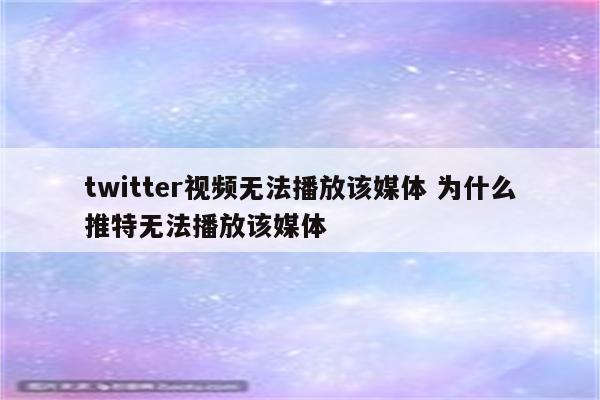 twitter视频无法播放该媒体 为什么推特无法播放该媒体